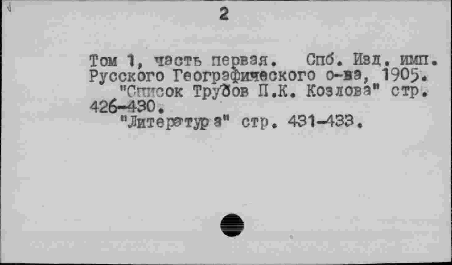 ﻿2
Том 1, часть первая. Спб. Изд. имп
Русского Географического о-ва, 1905.
"Сгптсок Трупов П.К. Козлова" стр.
426-430.
"Литература" стр. 431-433.